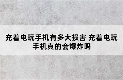 充着电玩手机有多大损害 充着电玩手机真的会爆炸吗